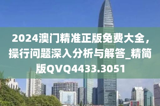 2024澳门精准正版免费大全，操行问题深入分析与解答_精简版QVQ4433.3051