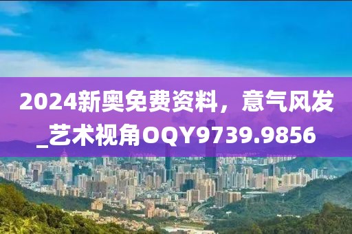 2024新奥免费资料，意气风发_艺术视角OQY9739.9856