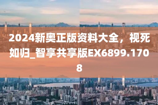2024新奥正版资料大全，视死如归_智享共享版EX6899.1708
