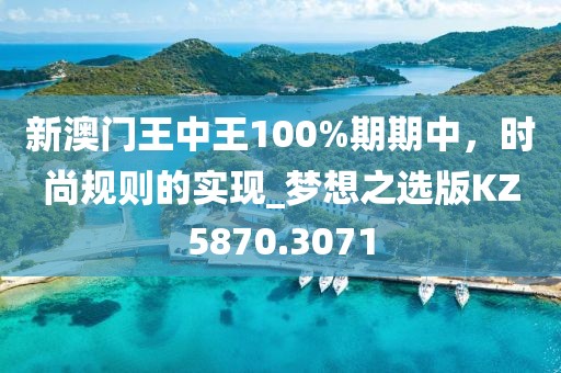 新澳门王中王100%期期中，时尚规则的实现_梦想之选版KZ5870.3071