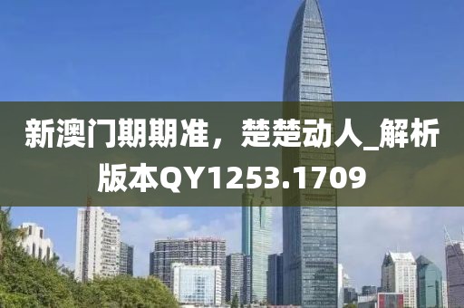新澳门期期准，楚楚动人_解析版本QY1253.1709