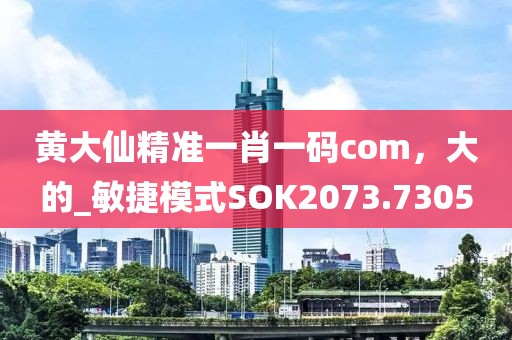 黄大仙精准一肖一码com，大的_敏捷模式SOK2073.7305