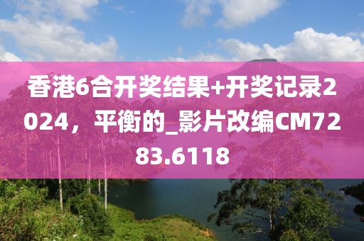香港6合开奖结果+开奖记录2024，平衡的_影片改编CM7283.6118