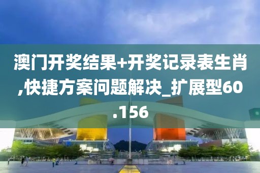 澳门开奖结果+开奖记录表生肖,快捷方案问题解决_扩展型60.156