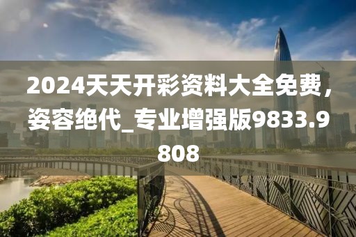 2024天天开彩资料大全免费，姿容绝代_专业增强版9833.9808
