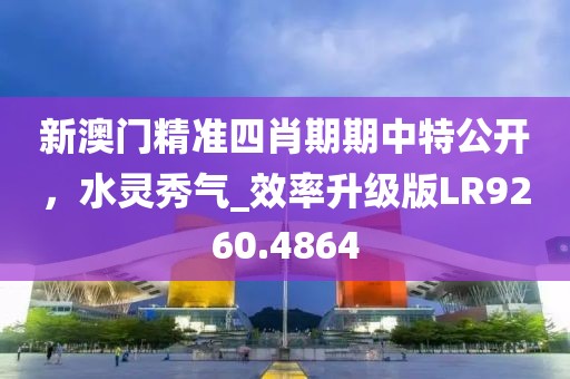新澳门精准四肖期期中特公开，水灵秀气_效率升级版LR9260.4864