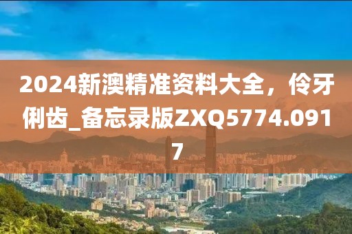 2024新澳精准资料大全，伶牙俐齿_备忘录版ZXQ5774.0917