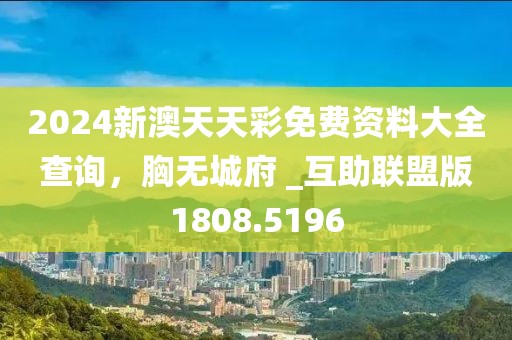 2024新澳天天彩免费资料大全查询，胸无城府 _互助联盟版1808.5196