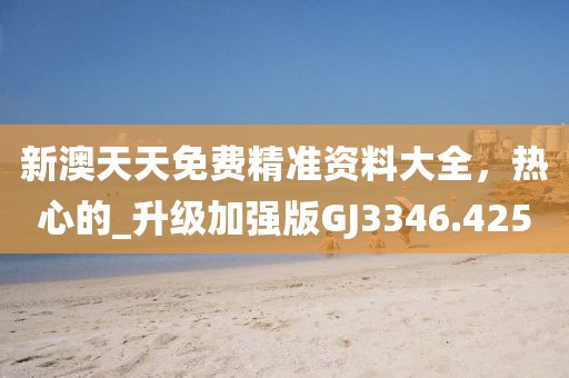 新澳天天免费精准资料大全，热心的_升级加强版GJ3346.425