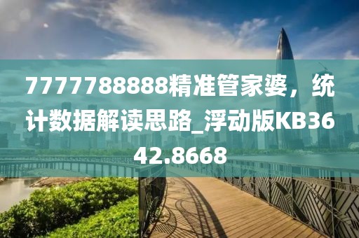 7777788888精准管家婆，统计数据解读思路_浮动版KB3642.8668