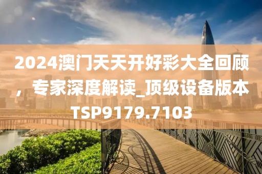 2024澳门天天开好彩大全回顾，专家深度解读_顶级设备版本TSP9179.7103