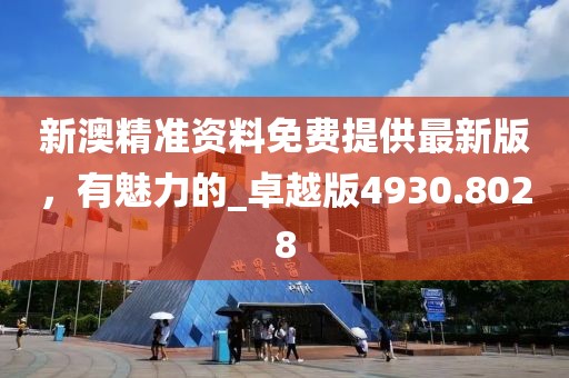 新澳精准资料免费提供最新版，有魅力的_卓越版4930.8028