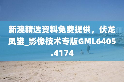 新澳精选资料免费提供，伏龙凤雏_影像技术专版GML6405.4174
