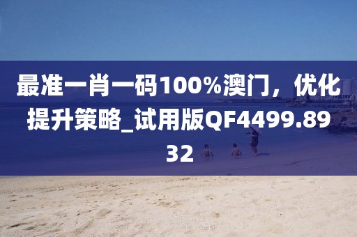 最准一肖一码100%澳门，优化提升策略_试用版QF4499.8932