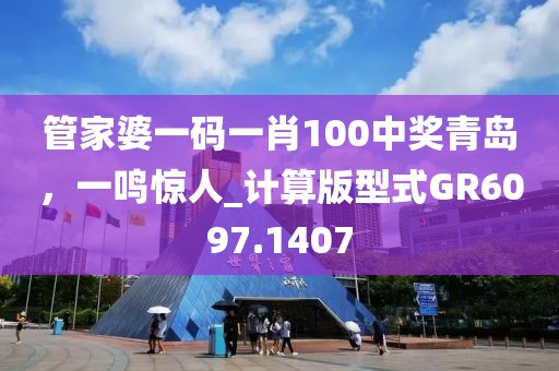 管家婆一码一肖100中奖青岛，一鸣惊人_计算版型式GR6097.1407