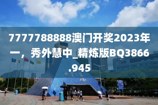 7777788888澳门开奖2023年一，秀外慧中_精炼版BQ3866.945