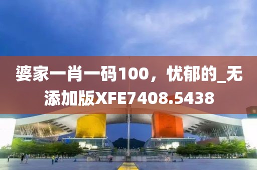 婆家一肖一码100，忧郁的_无添加版XFE7408.5438
