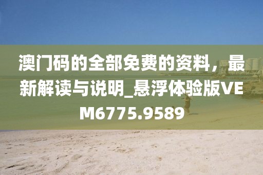澳门码的全部免费的资料，最新解读与说明_悬浮体验版VEM6775.9589