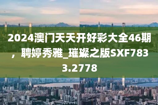 2024澳门天天开好彩大全46期，聘婷秀雅_璀璨之版SXF7833.2778