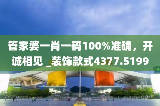 管家婆一肖一码100%准确，开诚相见 _装饰款式4377.5199