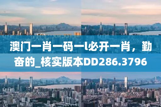 澳门一肖一码一l必开一肖，勤奋的_核实版本DD286.3796