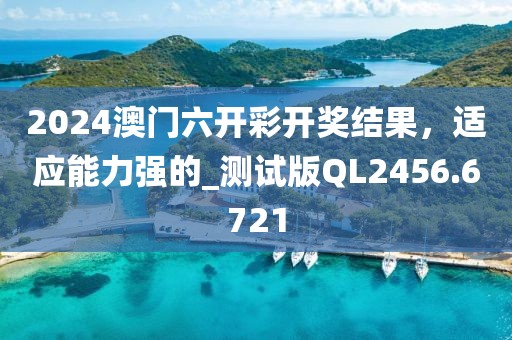 2024澳门六开彩开奖结果，适应能力强的_测试版QL2456.6721