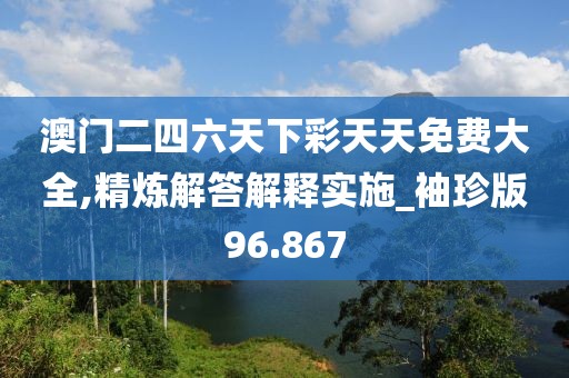 澳门二四六天下彩天天免费大全,精炼解答解释实施_袖珍版96.867