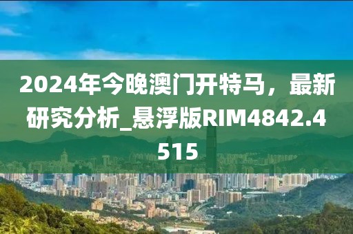 2024年今晚澳门开特马，最新研究分析_悬浮版RIM4842.4515