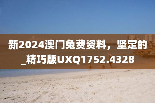 新2024澳门兔费资料，坚定的_精巧版UXQ1752.4328