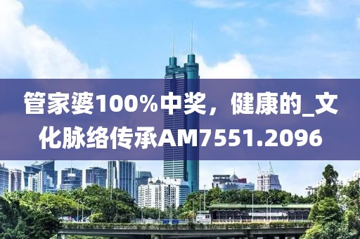 管家婆100%中奖，健康的_文化脉络传承AM7551.2096