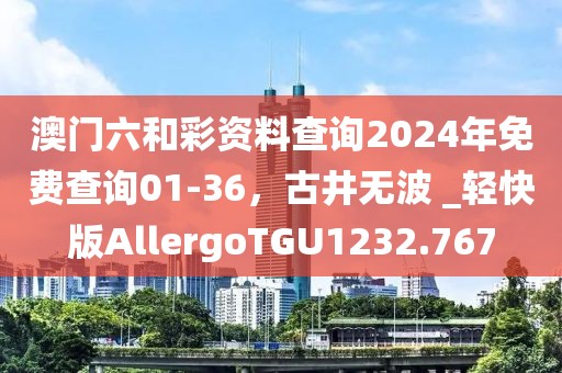 澳门六和彩资料查询2024年免费查询01-36，古井无波 _轻快版AllergoTGU1232.767