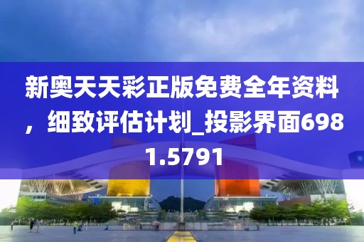 新奥天天彩正版免费全年资料，细致评估计划_投影界面6981.5791