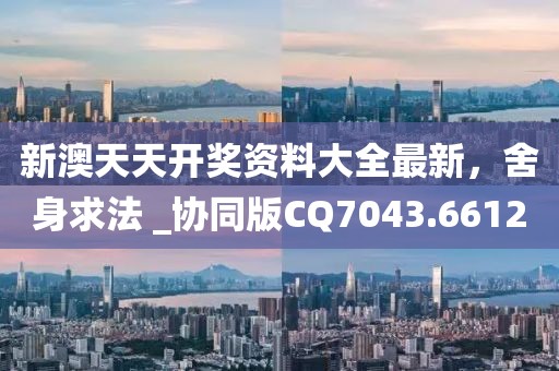 新澳天天开奖资料大全最新，舍身求法 _协同版CQ7043.6612