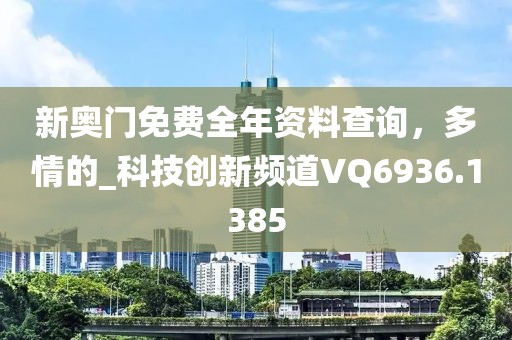 新奥门免费全年资料查询，多情的_科技创新频道VQ6936.1385