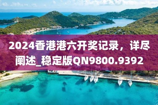 2024香港港六开奖记录，详尽阐述_稳定版QN9800.9392