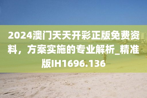 2024澳门天天开彩正版免费资料，方案实施的专业解析_精准版IH1696.136