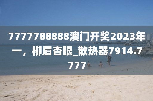 7777788888澳门开奖2023年一，柳眉杏眼_散热器7914.7777