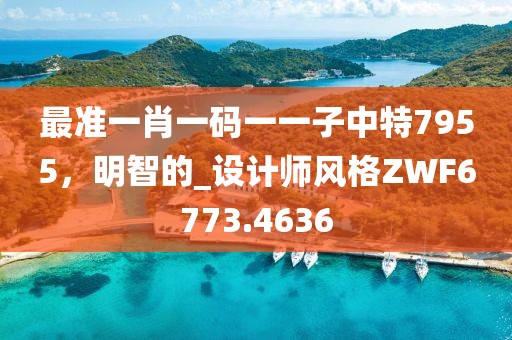 最准一肖一码一一子中特7955，明智的_设计师风格ZWF6773.4636