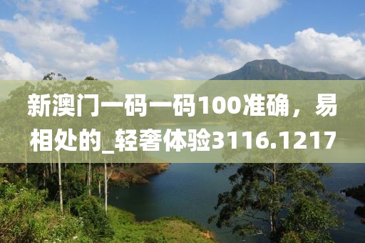 新澳门一码一码100准确，易相处的_轻奢体验3116.1217