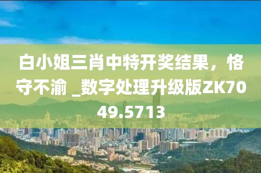 白小姐三肖中特开奖结果，恪守不渝 _数字处理升级版ZK7049.5713