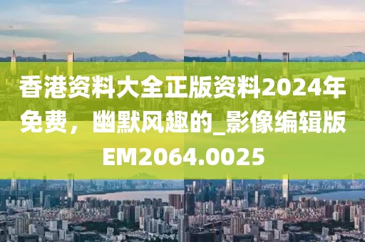 香港资料大全正版资料2024年免费，幽默风趣的_影像编辑版EM2064.0025