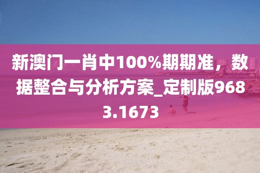 新澳门一肖中100%期期准，数据整合与分析方案_定制版9683.1673