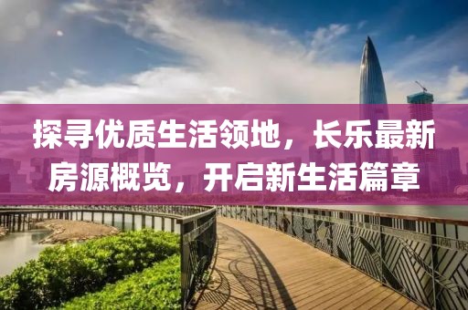 探寻优质生活领地，长乐最新房源概览，开启新生活篇章