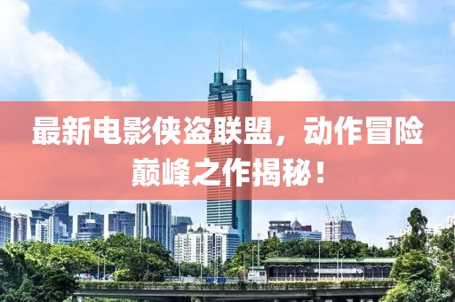 最新电影侠盗联盟，动作冒险巅峰之作揭秘！