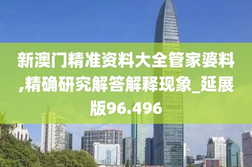 新澳门精准资料大全管家婆料,精确研究解答解释现象_延展版96.496