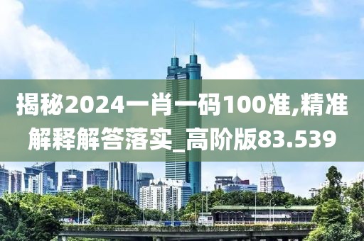 揭秘2024一肖一码100准,精准解释解答落实_高阶版83.539