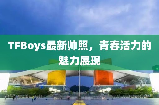 TFBoys最新帅照，青春活力的魅力展现
