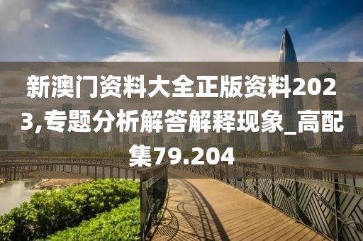 新澳门资料大全正版资料2023,专题分析解答解释现象_高配集79.204