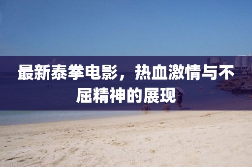 最新泰拳电影，热血激情与不屈精神的展现