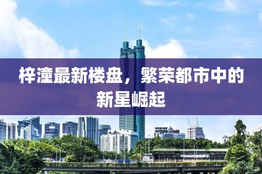 梓潼最新楼盘，繁荣都市中的新星崛起